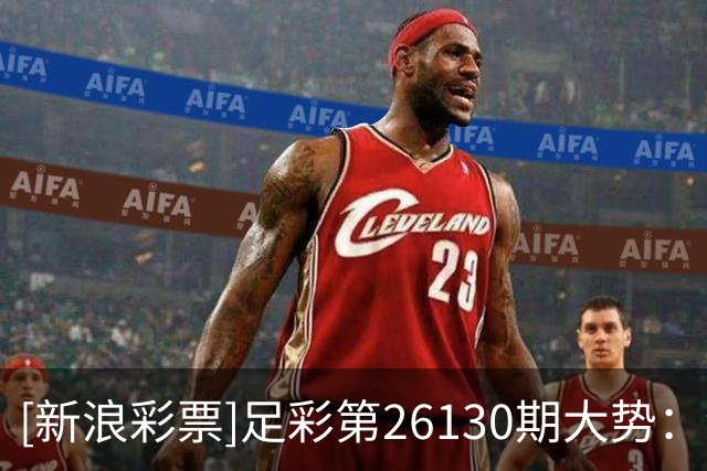 [新浪彩票]足彩第26130期大势：纽卡主胜可期
